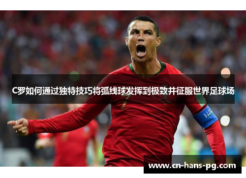 C罗如何通过独特技巧将弧线球发挥到极致并征服世界足球场 C罗如何通过独特技巧将弧线球发挥到极致并征服世界足球场