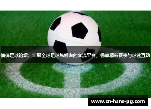 偶偶足球论坛：汇聚全球足球热爱者的交流平台，畅享精彩赛事与球迷互动