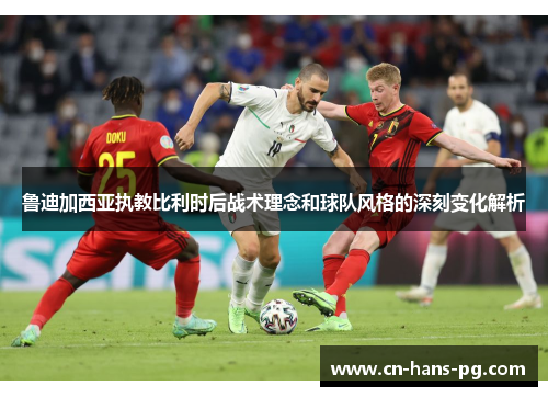 鲁迪加西亚执教比利时后战术理念和球队风格的深刻变化解析 鲁迪加西亚执教比利时后战术理念和球队风格的深刻变化解析