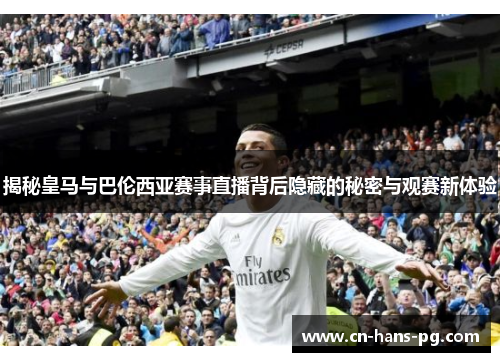 揭秘皇马与巴伦西亚赛事直播背后隐藏的秘密与观赛新体验 揭秘皇马与巴伦西亚赛事直播背后隐藏的秘密与观赛新体验