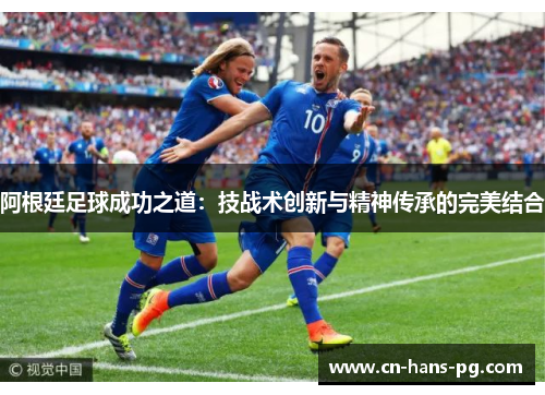 阿根廷足球成功之道：技战术创新与精神传承的完美结合