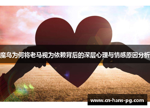 魔鸟为何将老马视为依赖背后的深层心理与情感原因分析 魔鸟为何将老马视为依赖背后的深层心理与情感原因分析