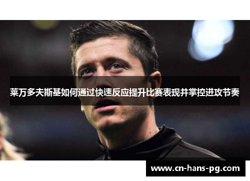 莱万多夫斯基如何通过快速反应提升比赛表现并掌控进攻节奏