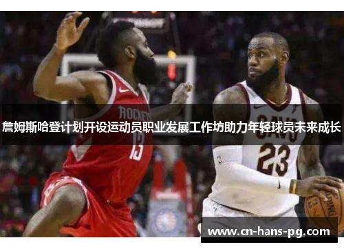 詹姆斯哈登计划开设运动员职业发展工作坊助力年轻球员未来成长 詹姆斯哈登计划开设运动员职业发展工作坊助力年轻球员未来成长