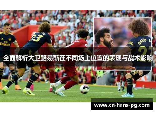 全面解析大卫路易斯在不同场上位置的表现与战术影响 全面解析大卫路易斯在不同场上位置的表现与战术影响