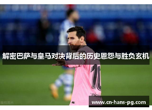 解密巴萨与皇马对决背后的历史恩怨与胜负玄机