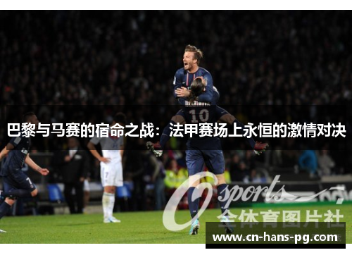 巴黎与马赛的宿命之战:法甲赛场上永恒的激情对决 巴黎与马赛的宿命之战:法甲赛场上永恒的激情对决