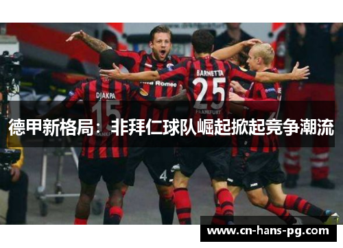 德甲新格局:非拜仁球队崛起掀起竞争潮流 德甲新格局:非拜仁球队崛起掀起竞争潮流