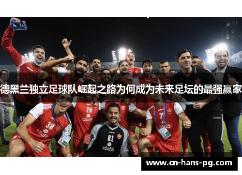 德黑兰独立足球队崛起之路为何成为未来足坛的最强赢家