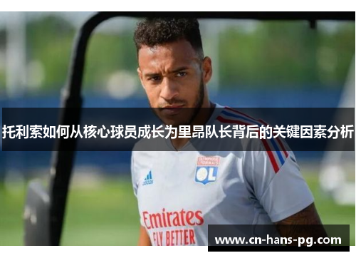 托利索如何从核心球员成长为里昂队长背后的关键因素分析
