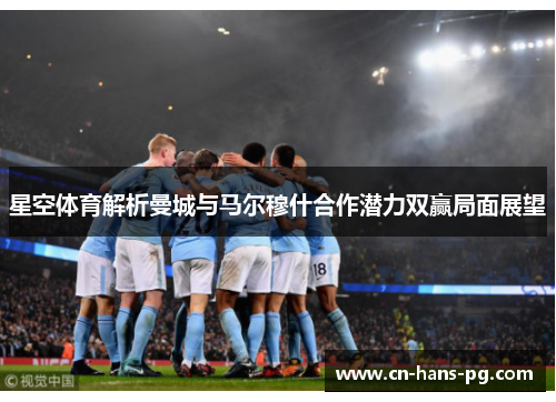 星空体育解析曼城与马尔穆什合作潜力双赢局面展望