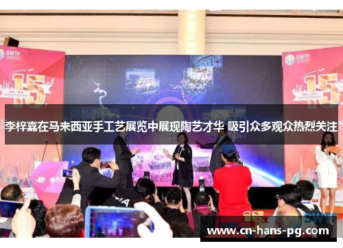 李梓嘉在马来西亚手工艺展览中展现陶艺才华 吸引众多观众热烈关注