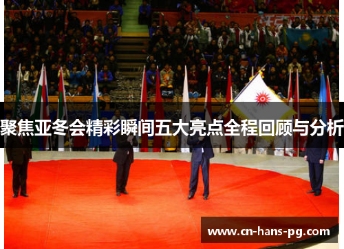 聚焦亚冬会精彩瞬间五大亮点全程回顾与分析