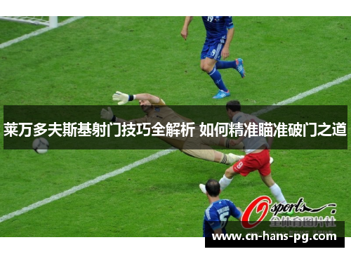 莱万多夫斯基射门技巧全解析 如何精准瞄准破门之道