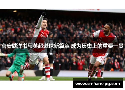 富安健洋书写英超进球新篇章 成为历史上的重要一员