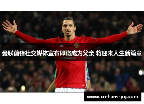 曼联前锋社交媒体宣布即将成为父亲 将迎来人生新篇章 曼联前锋社交媒体宣布即将成为父亲 将迎来人生新篇章