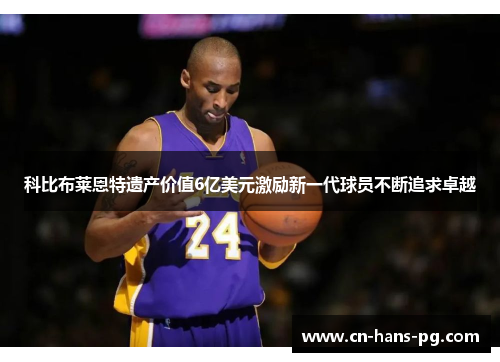 科比布莱恩特遗产价值6亿美元激励新一代球员不断追求卓越