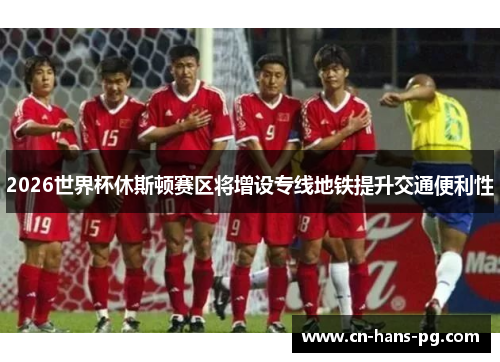 2026世界杯休斯顿赛区将增设专线地铁提升交通便利性