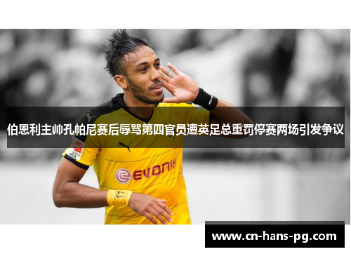 伯恩利主帅孔帕尼赛后辱骂第四官员遭英足总重罚停赛两场引发争议