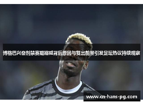 博格巴兴奋剂禁赛期缩减背后原因与复出前景引发足坛热议持续观察