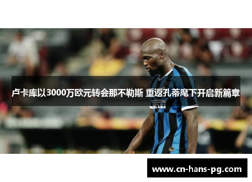 卢卡库以3000万欧元转会那不勒斯 重返孔蒂麾下开启新篇章