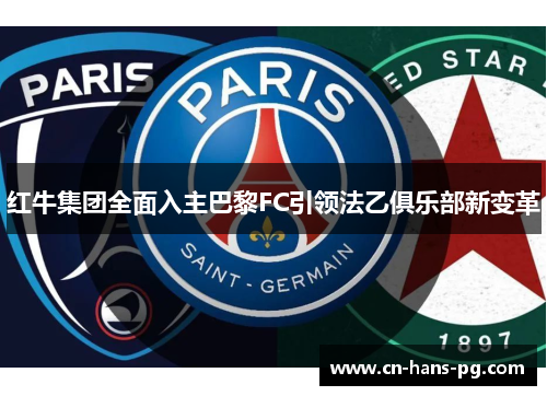 红牛集团全面入主巴黎FC引领法乙俱乐部新变革 红牛集团全面入主巴黎FC引领法乙俱乐部新变革