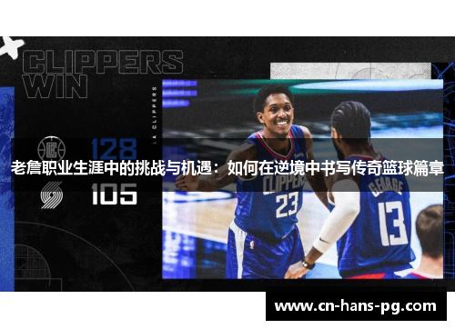 老詹职业生涯中的挑战与机遇：如何在逆境中书写传奇篮球篇章