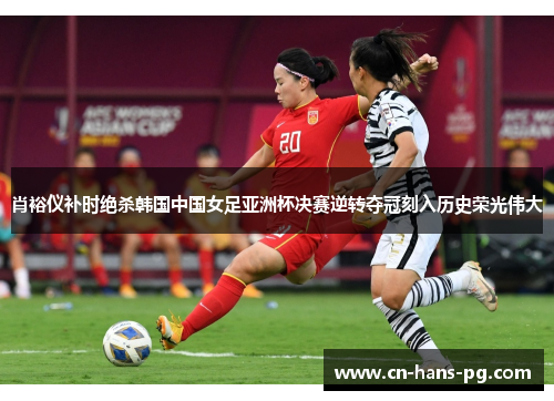 肖裕仪补时绝杀韩国中国女足亚洲杯决赛逆转夺冠刻入历史荣光伟大