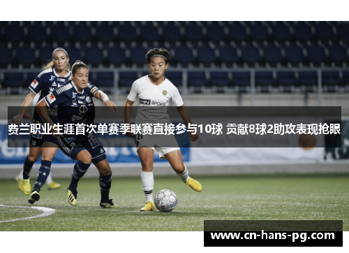 费兰职业生涯首次单赛季联赛直接参与10球 贡献8球2助攻表现抢眼