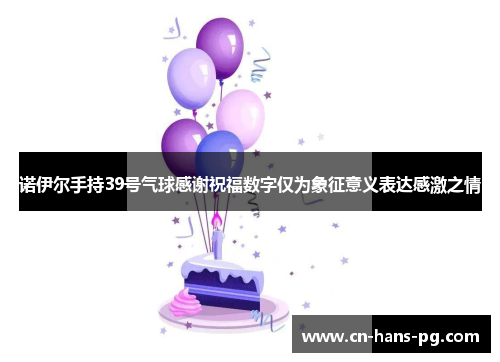 诺伊尔手持39号气球感谢祝福数字仅为象征意义表达感激之情
