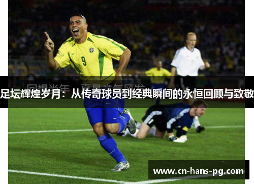 足坛辉煌岁月：从传奇球员到经典瞬间的永恒回顾与致敬