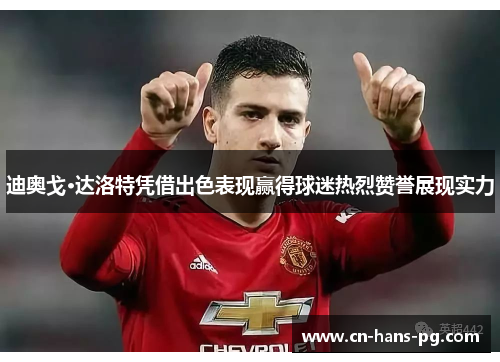 迪奥戈·达洛特凭借出色表现赢得球迷热烈赞誉展现实力